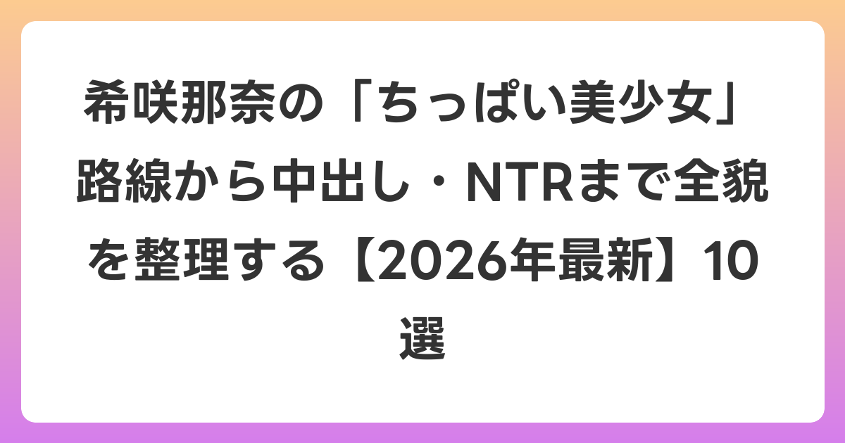 希咲那奈の「ちっぱい美少女」路線から中出し・NTRまで全貌を整理する【2026年6月最新】10選