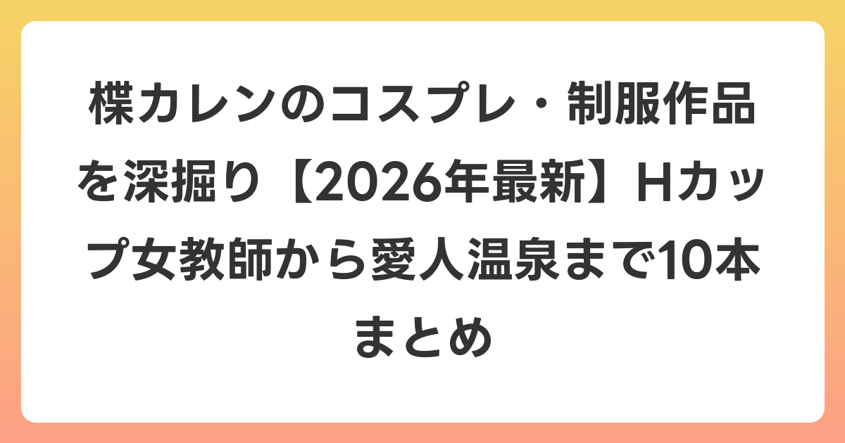 楪カレンのコスプレ・制服作品を深掘り【2026年6月最新】Hカップ女教師から愛人温泉まで10本まとめ