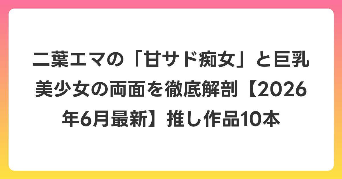 二葉エマの「甘サド痴女」と巨乳美少女の両面を徹底解剖【2026年7月最新】推し作品10本
