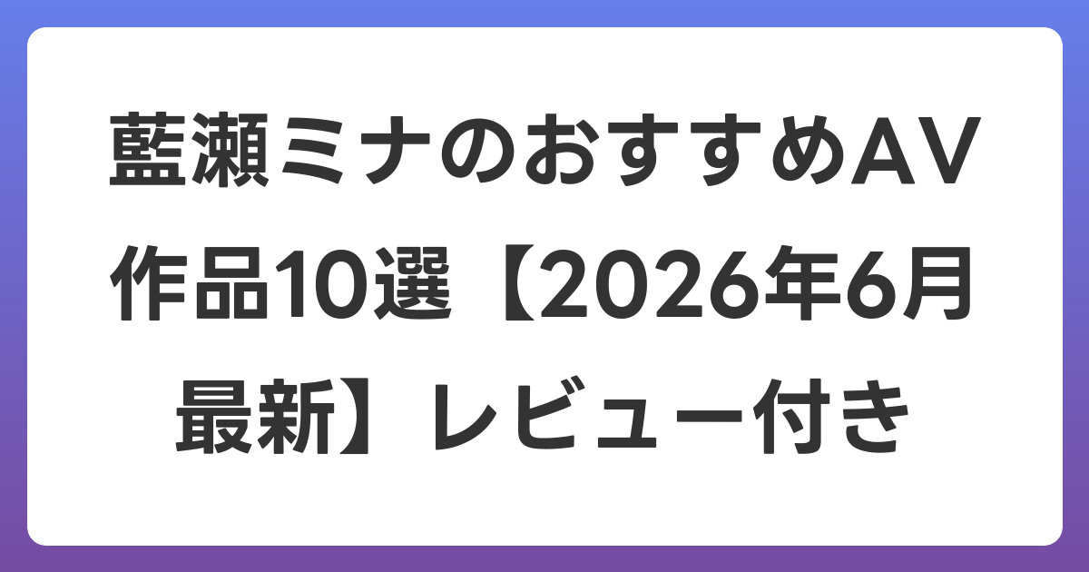 藍瀬ミナのおすすめAV作品10選【2026年7月最新】レビュー付き