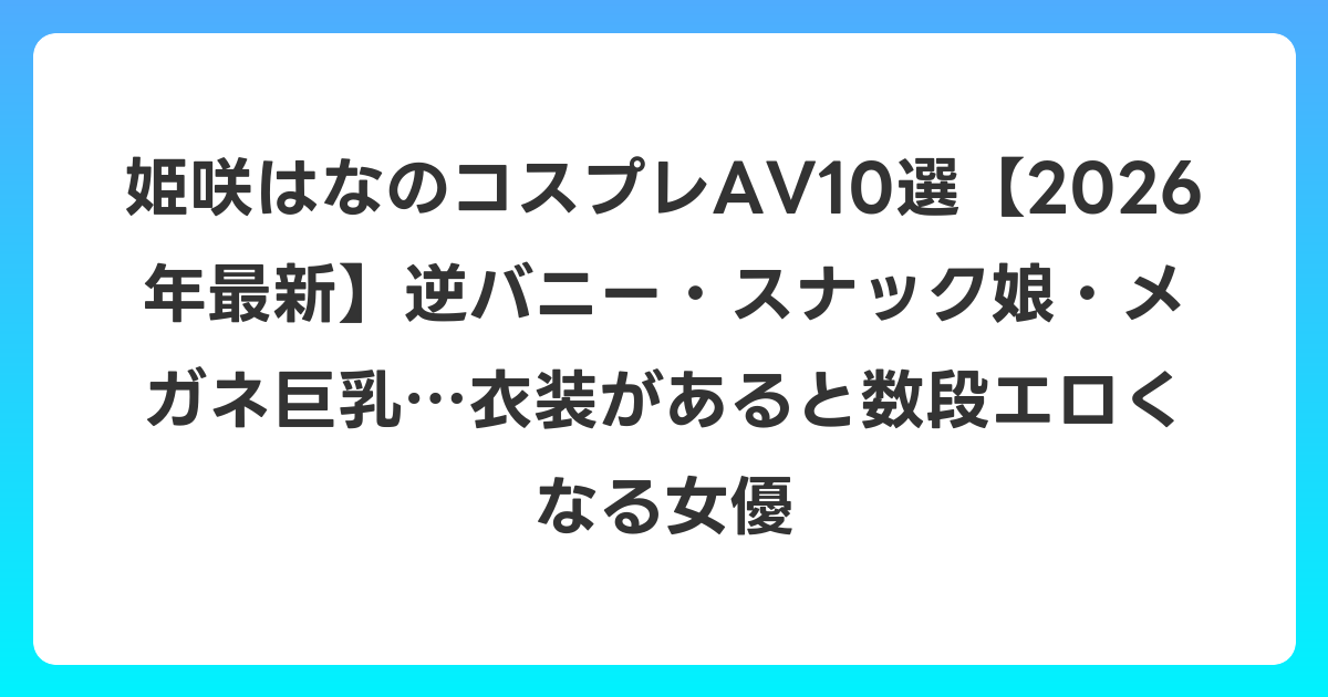 姫咲はなのコスプレAV10選【2026年6月最新】逆バニー・スナック娘・メガネ巨乳…衣装があると数段エロくなる女優