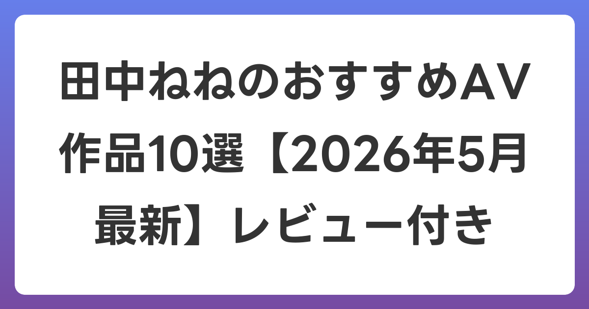 田中ねねのおすすめAV作品10選【2026年6月最新】レビュー付き