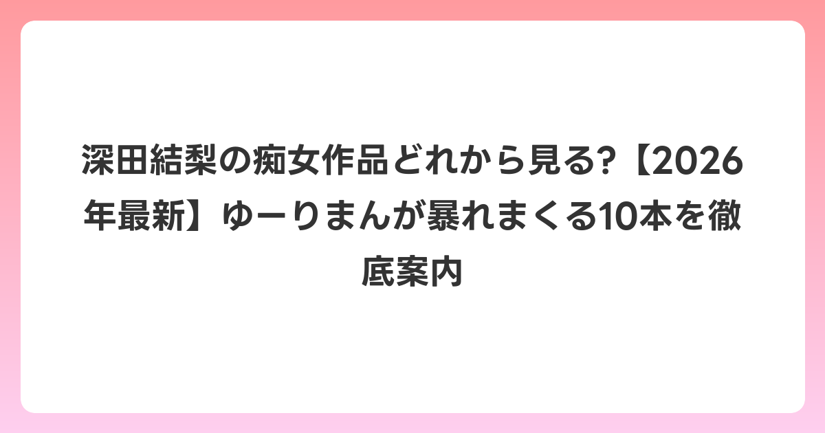 深田結梨の痴女作品どれから見る?【2026年6月最新】ゆーりまんが暴れまくる10本を徹底案内