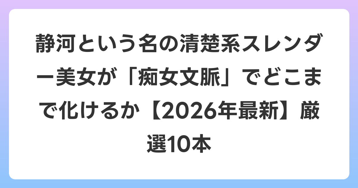 静河という名の清楚系スレンダー美女が「痴女文脈」でどこまで化けるか【2026年6月最新】厳選10本