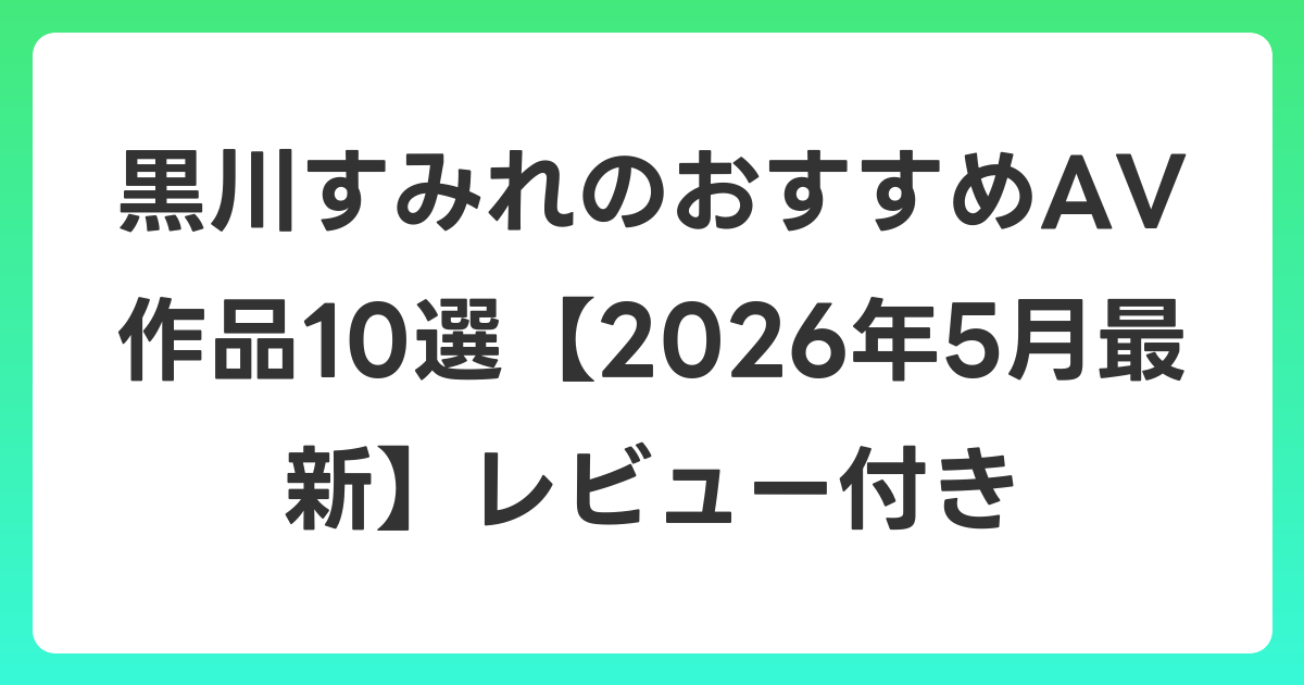 黒川すみれのおすすめAV作品10選【2026年6月最新】レビュー付き