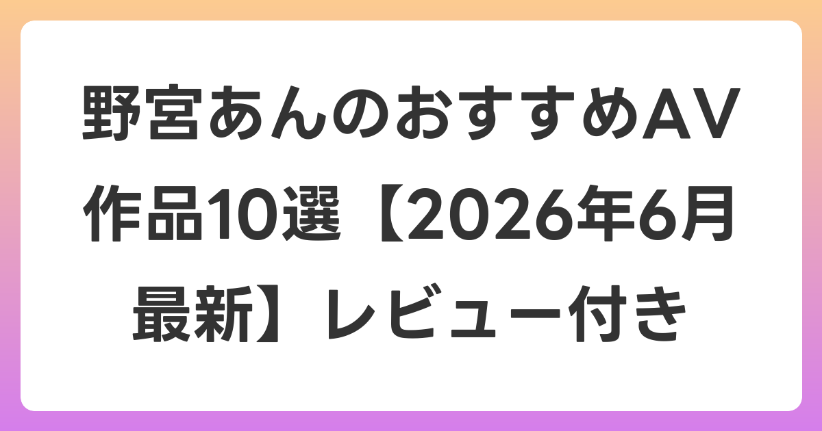 野宮あんのおすすめAV作品10選【2026年7月最新】レビュー付き