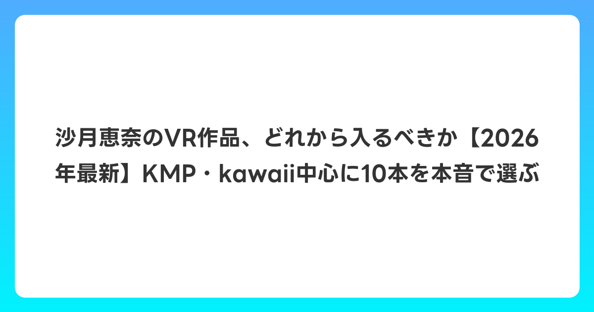 沙月恵奈のVR作品、どれから入るべきか【2026年6月最新】KMP・kawaii中心に10本を本音で選ぶ