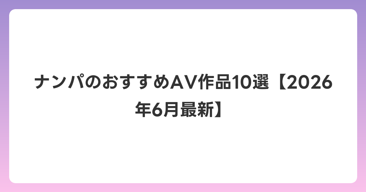 ナンパのおすすめAV作品10選【2026年7月最新】