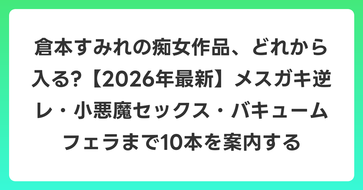 倉本すみれの痴女作品、どれから入る?【2026年6月最新】メスガキ逆レ・小悪魔セックス・バキュームフェラまで10本を案内する