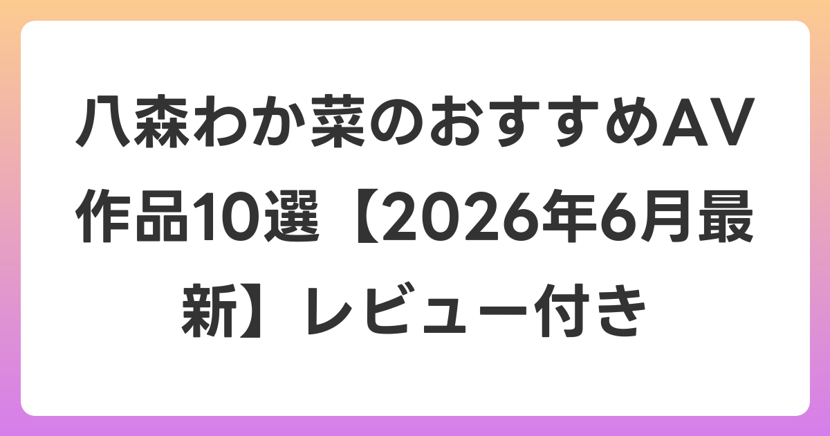 八森わか菜のおすすめAV作品10選【2026年7月最新】レビュー付き
