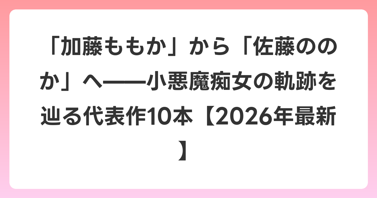 「加藤ももか」から「佐藤ののか」へ——小悪魔痴女の軌跡を辿る代表作10本【2026年6月最新】