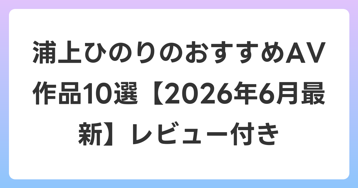 浦上ひのりのおすすめAV作品10選【2026年7月最新】レビュー付き