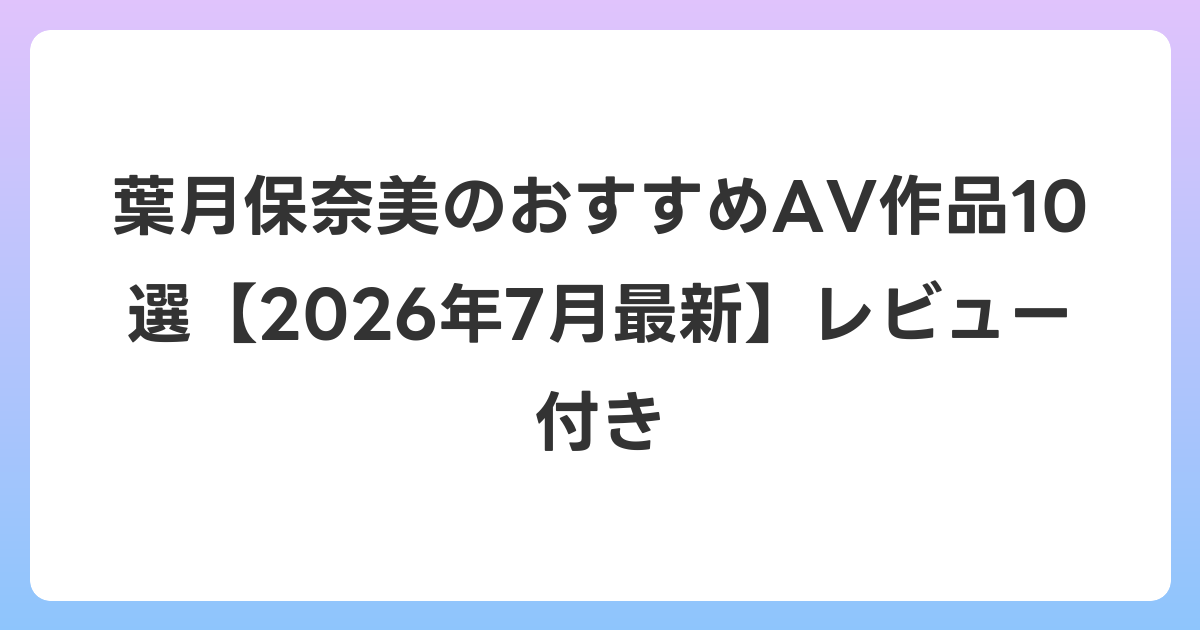 葉月保奈美のおすすめAV作品10選【2026年7月最新】レビュー付き