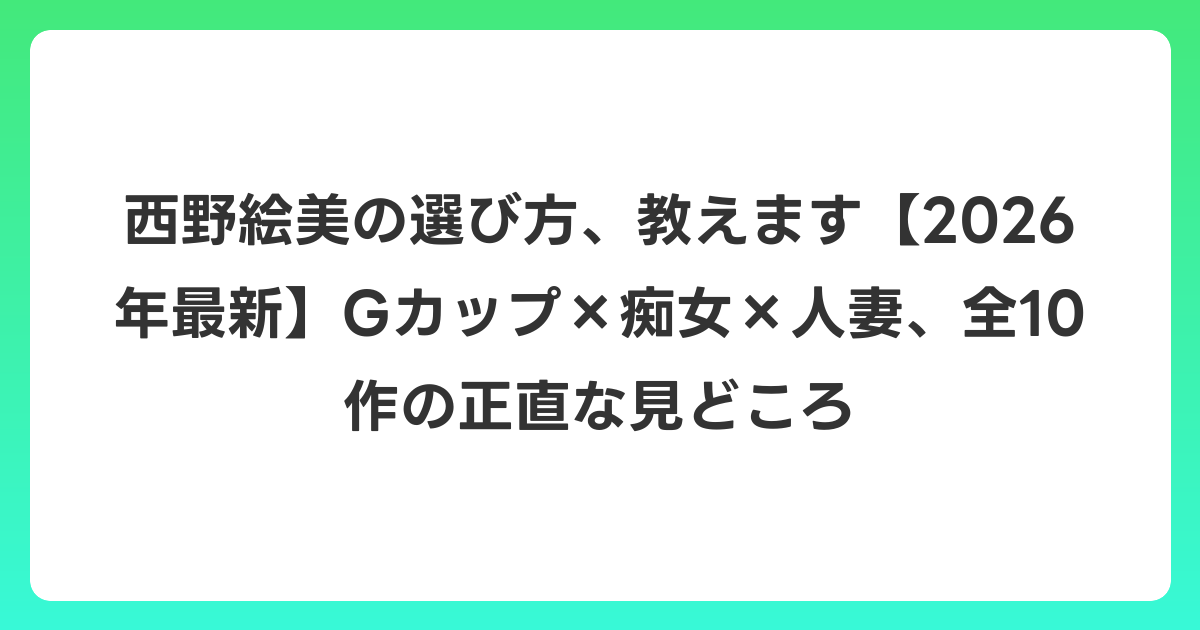 西野絵美の選び方、教えます【2026年6月最新】Gカップ×痴女×人妻、全10作の正直な見どころ