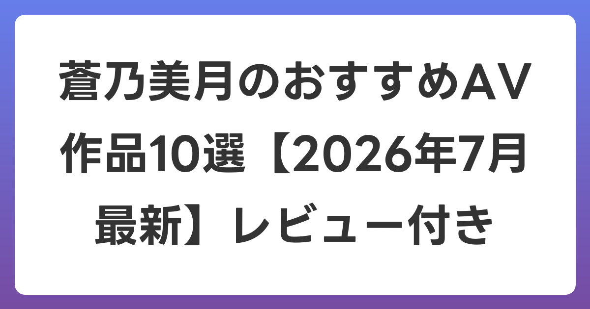 蒼乃美月のおすすめAV作品10選【2026年7月最新】レビュー付き