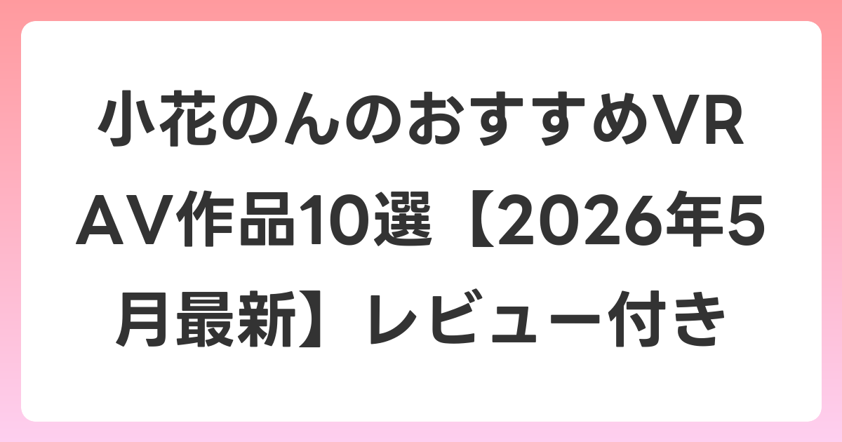 小花のんのおすすめVR AV作品10選【2026年6月最新】レビュー付き