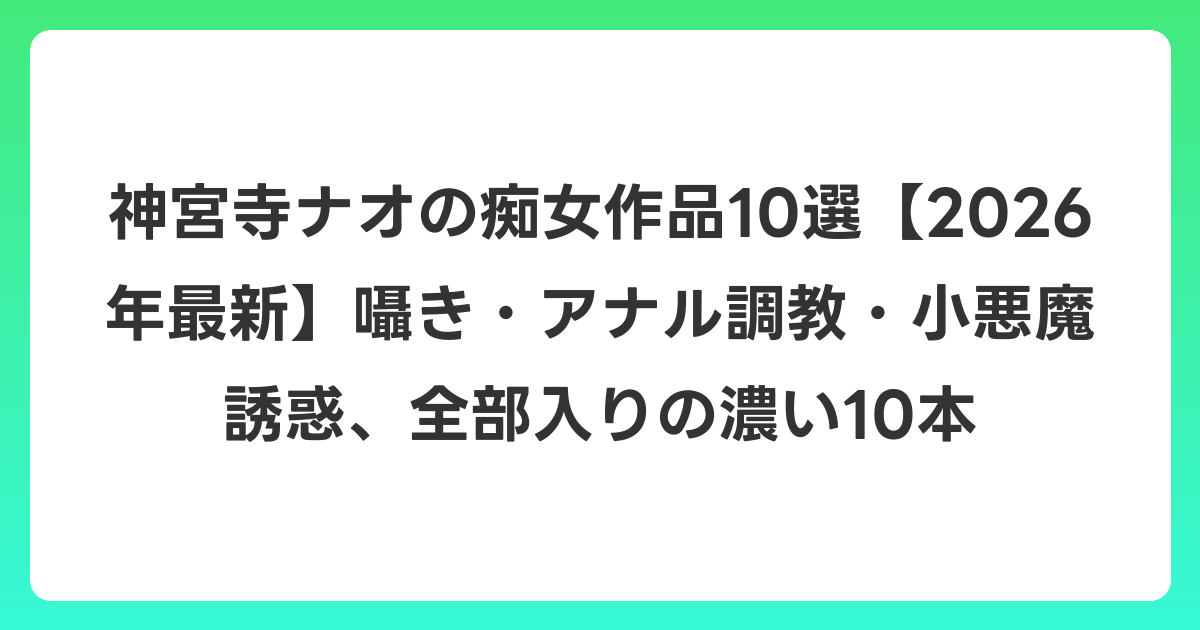 神宮寺ナオの痴女作品10選【2026年6月最新】囁き・アナル調教・小悪魔誘惑、全部入りの濃い10本