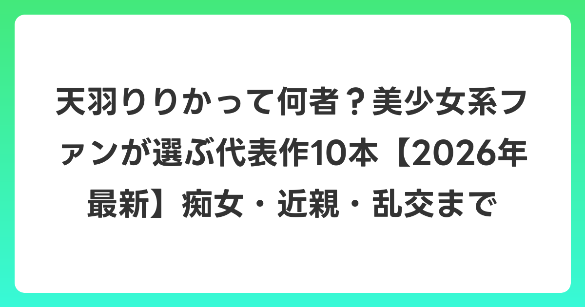天羽りりかって何者？美少女系ファンが選ぶ代表作10本【2026年6月最新】痴女・近親・乱交まで