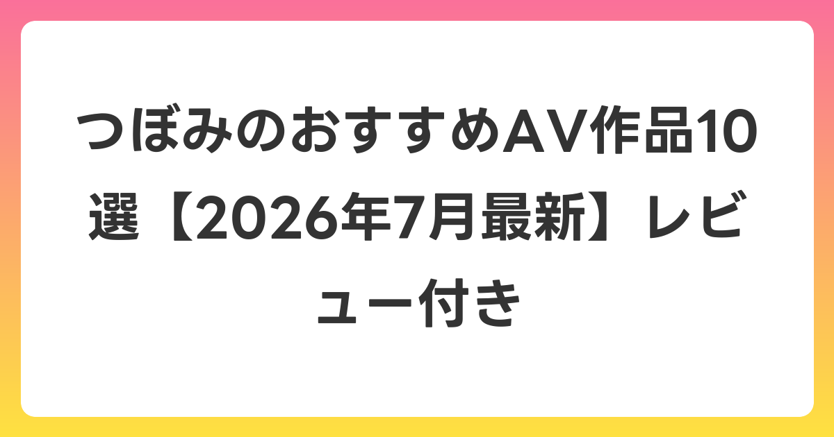 つぼみのおすすめAV作品10選【2026年7月最新】レビュー付き