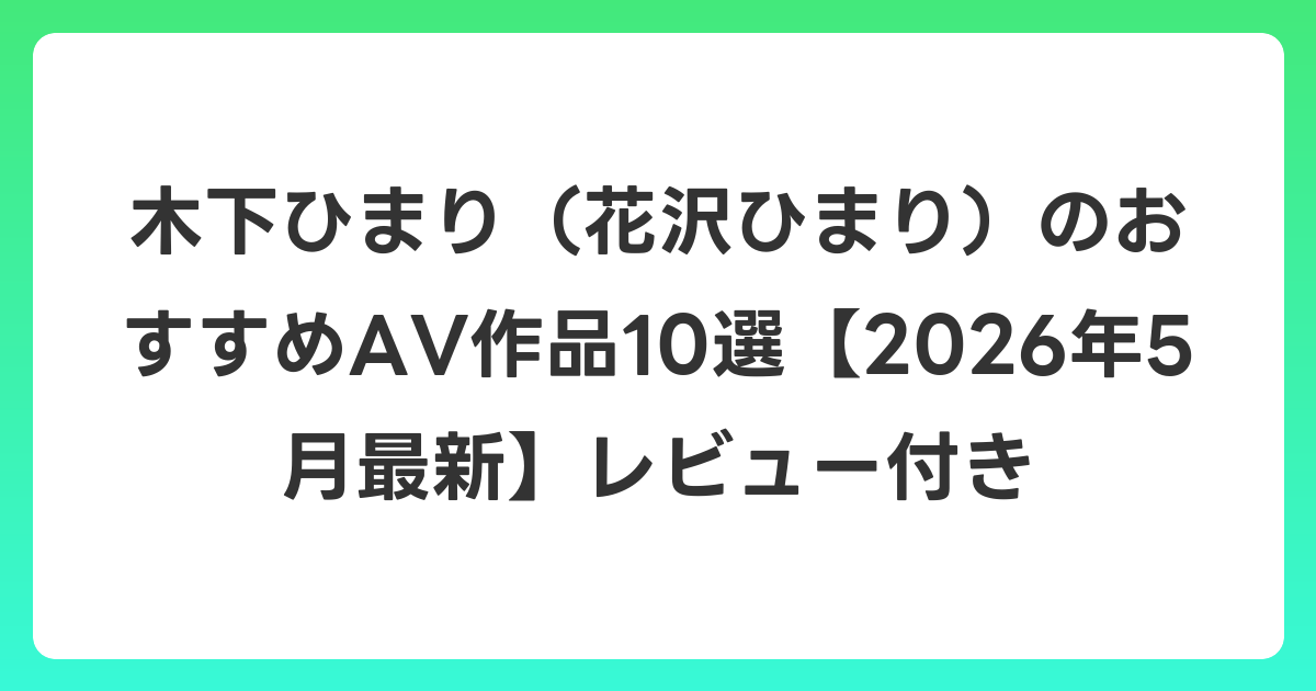 木下ひまり（花沢ひまり）のおすすめAV作品10選【2026年6月最新】レビュー付き