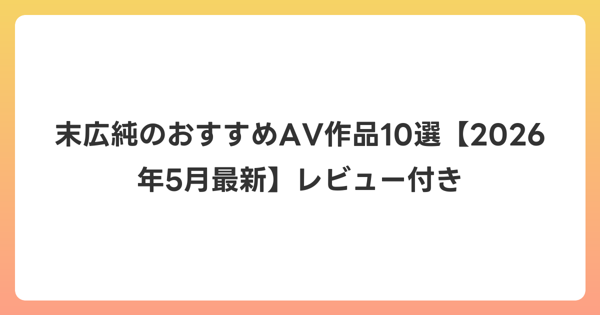 末広純のおすすめAV作品10選【2026年6月最新】レビュー付き