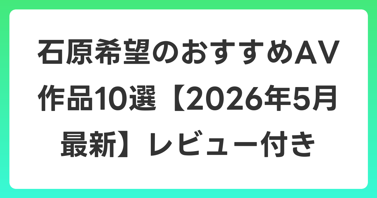 石原希望のおすすめAV作品10選【2026年5月最新】レビュー付き