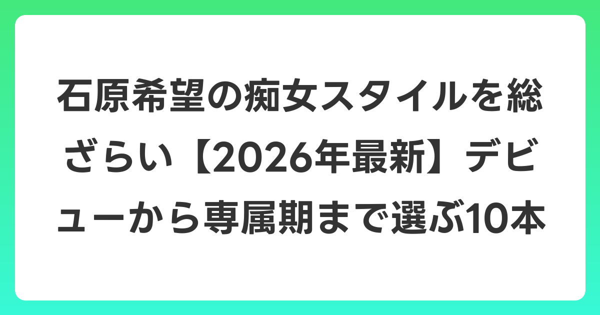 石原希望の痴女スタイルを総ざらい【2026年6月最新】デビューから専属期まで選ぶ10本