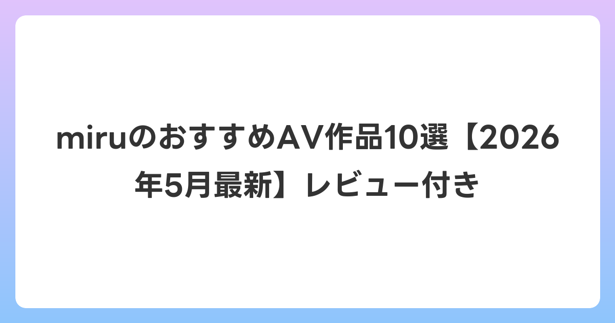 miruのおすすめAV作品10選【2026年6月最新】レビュー付き