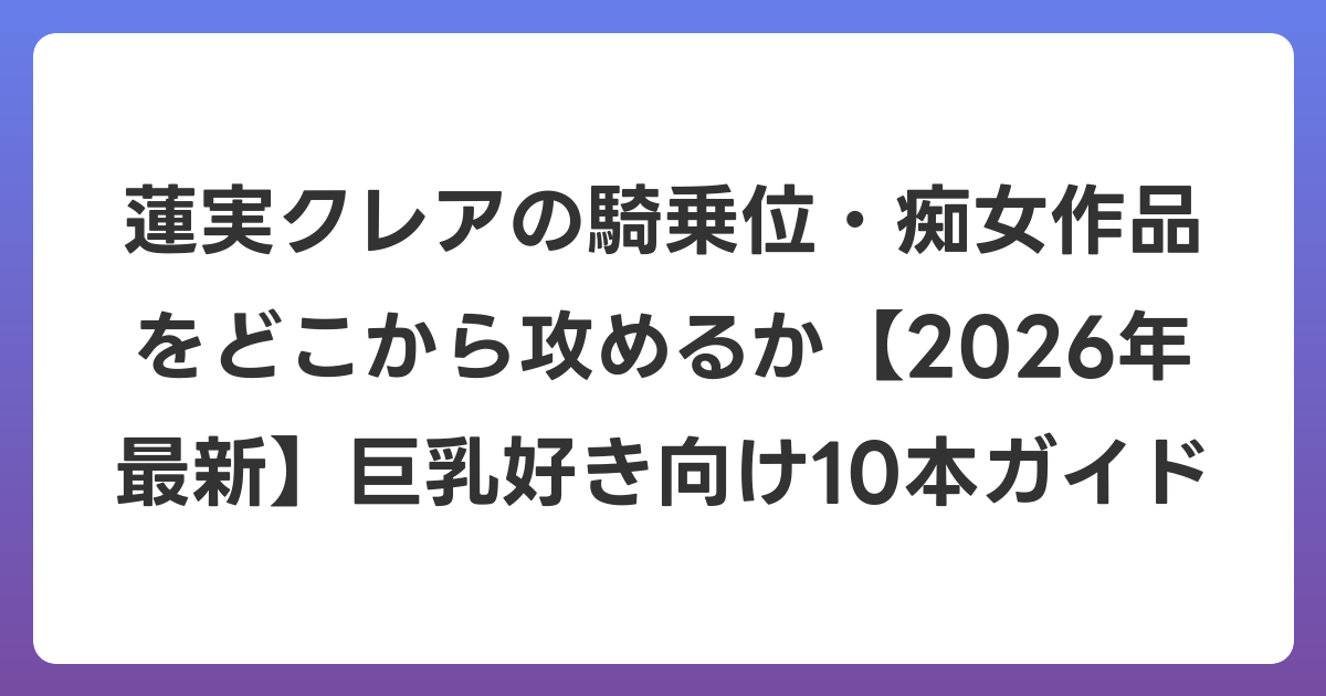 蓮実クレアの騎乗位・痴女作品をどこから攻めるか【2026年7月最新】巨乳好き向け10本ガイド