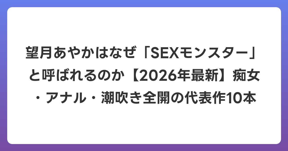 望月あやかはなぜ「SEXモンスター」と呼ばれるのか【2026年6月最新】痴女・アナル・潮吹き全開の代表作10本
