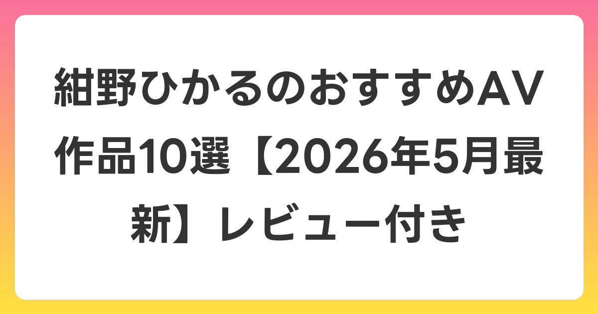 紺野ひかるのおすすめAV作品10選【2026年6月最新】レビュー付き