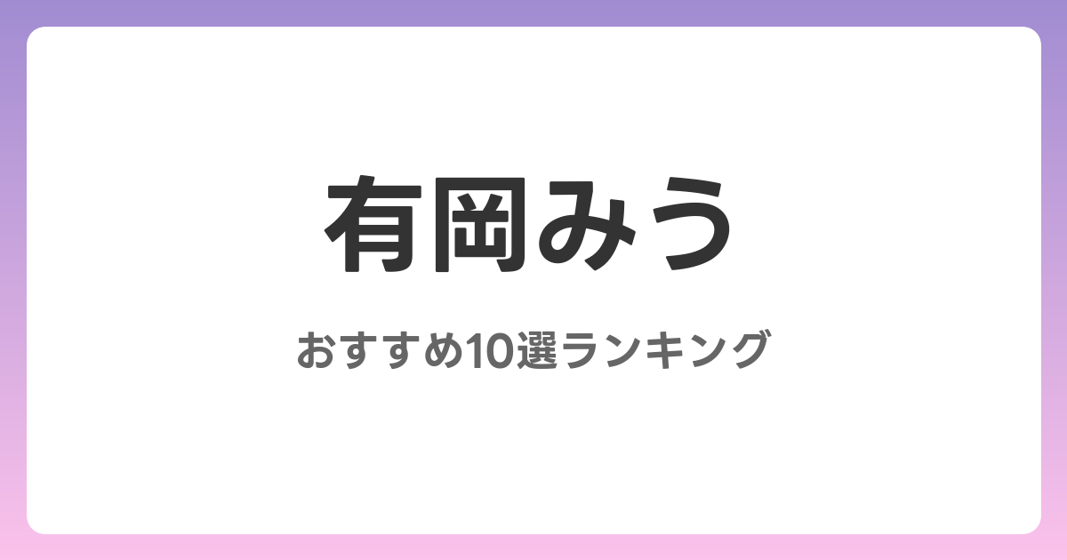 有岡みうのAVおすすめ10選ランキング！