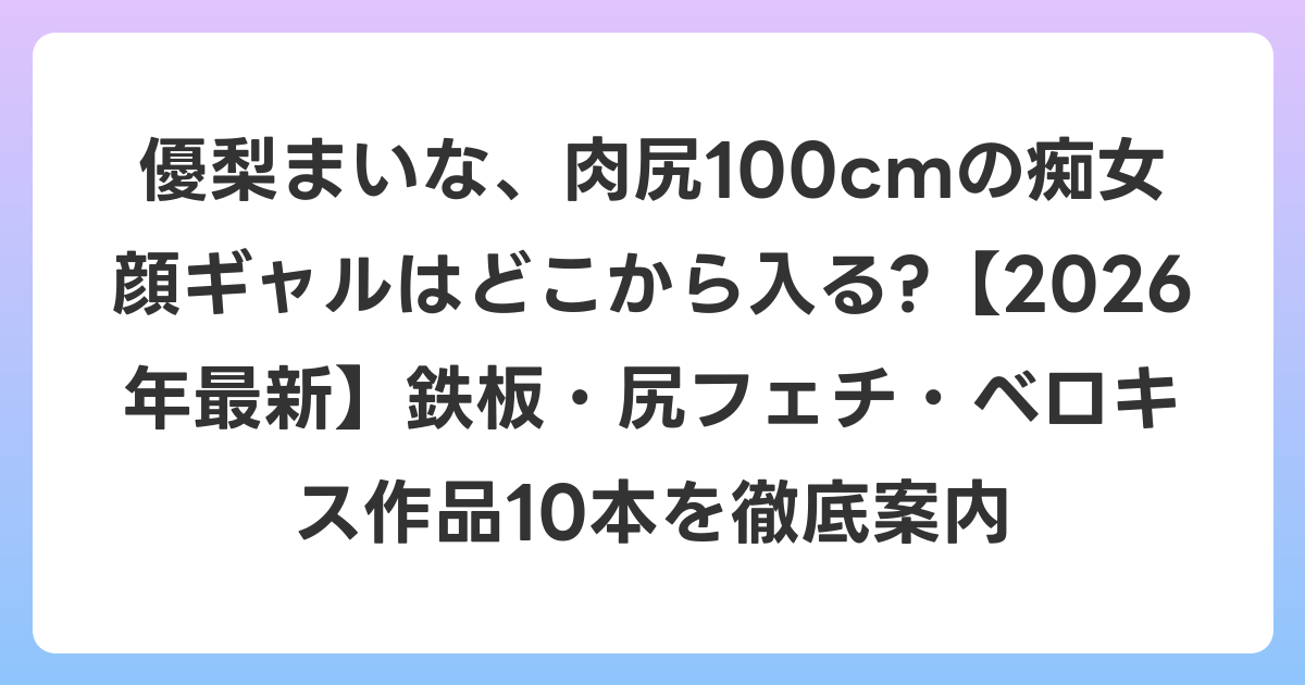 優梨まいな、肉尻100cmの痴女顔ギャルはどこから入る?【2026年6月最新】鉄板・尻フェチ・ベロキス作品10本を徹底案内