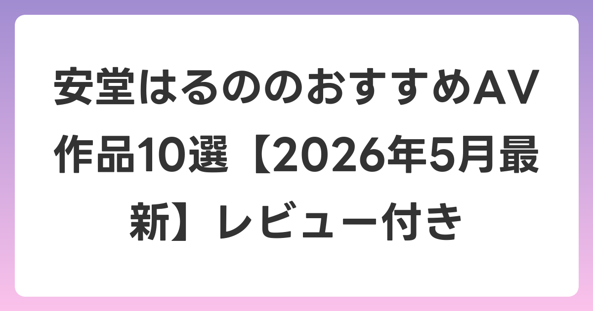 安堂はるののおすすめAV作品10選【2026年6月最新】レビュー付き
