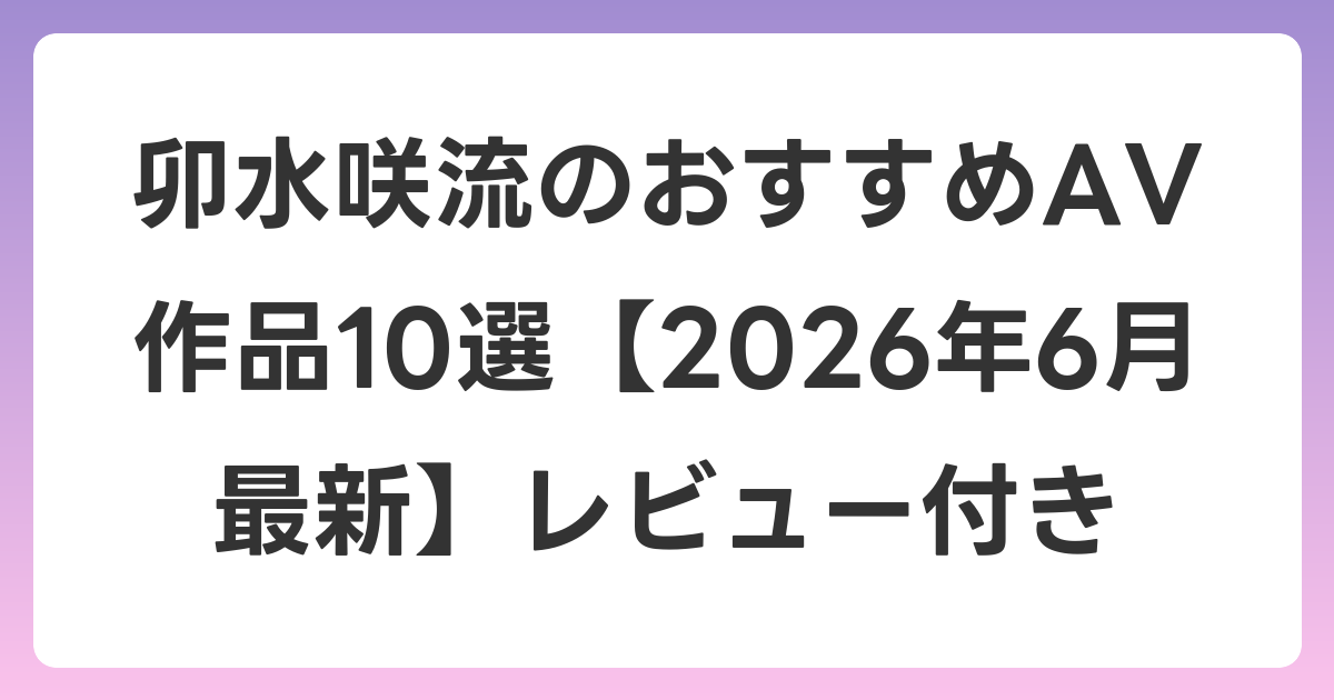 卯水咲流のおすすめAV作品10選【2026年7月最新】レビュー付き