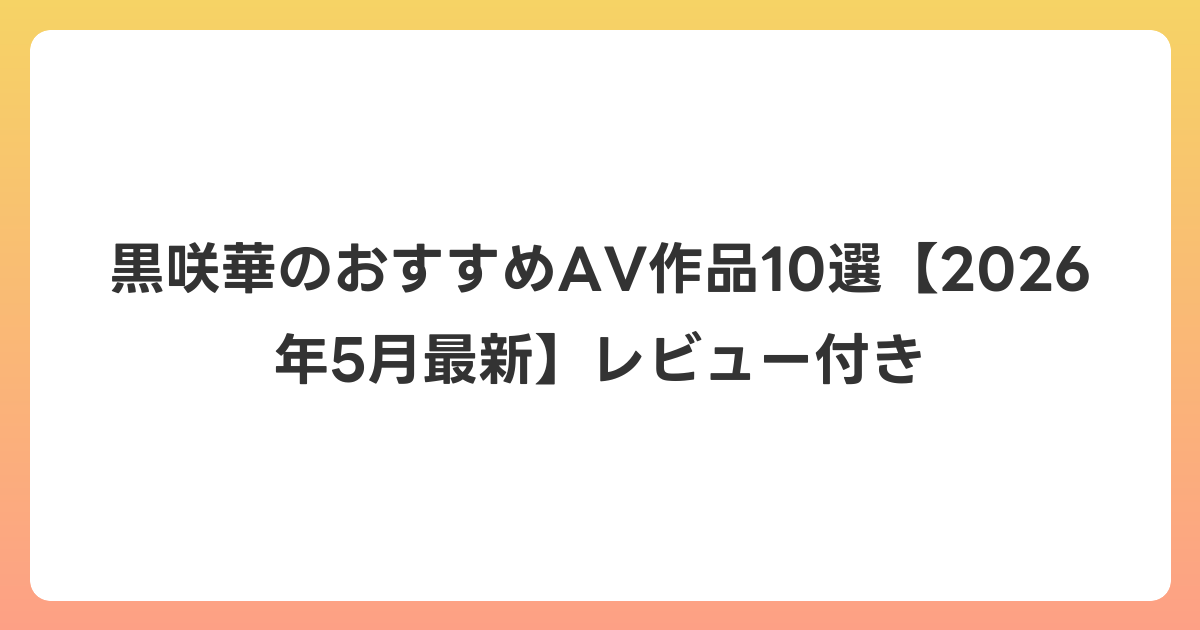 黒咲華のおすすめAV作品10選【2026年6月最新】レビュー付き