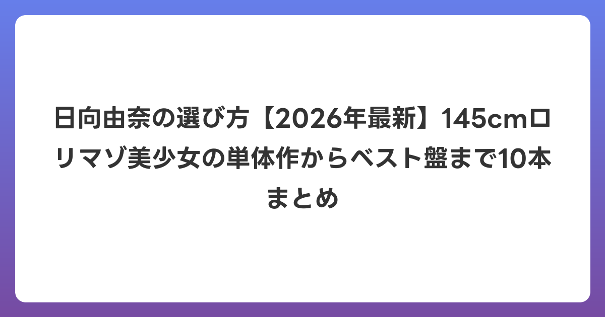 日向由奈の選び方【2026年6月最新】145cmロリマゾ美少女の単体作からベスト盤まで10本まとめ