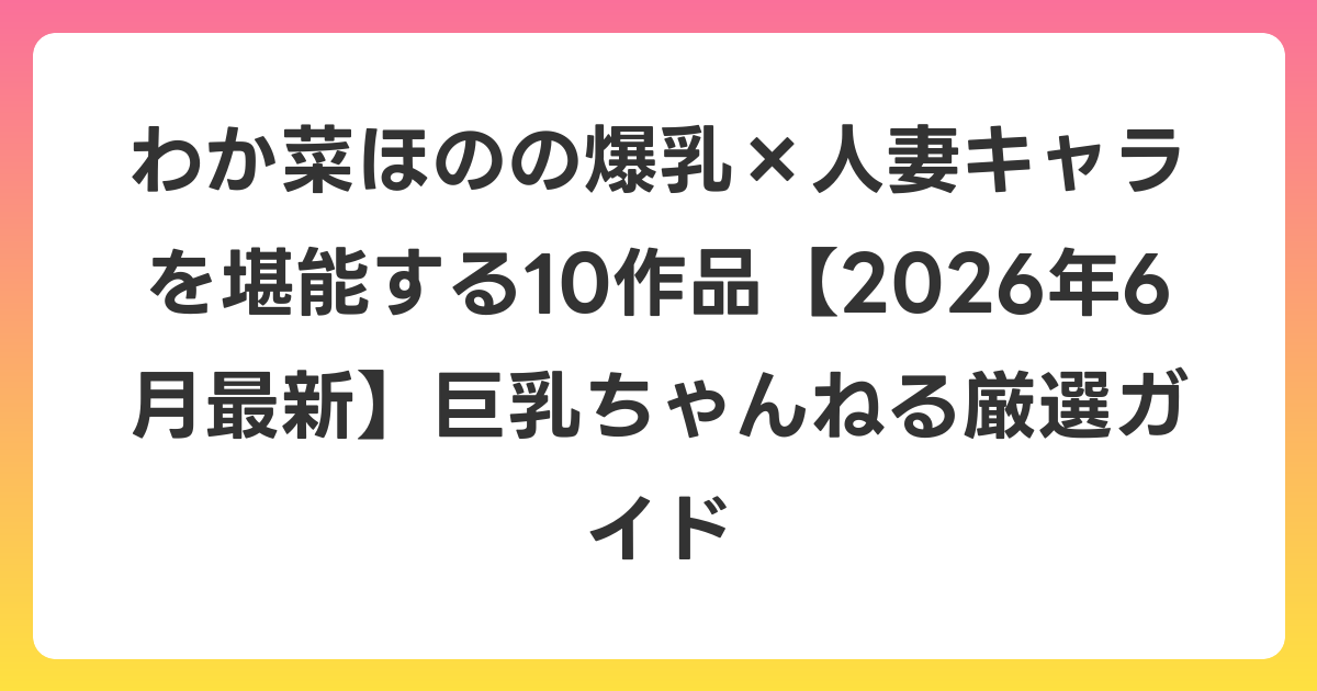 わか菜ほのの爆乳×人妻キャラを堪能する10作品【2026年7月最新】巨乳ちゃんねる厳選ガイド