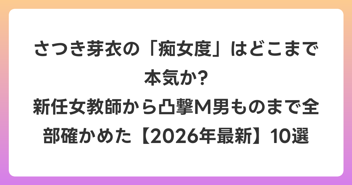 さつき芽衣の「痴女度」はどこまで本気か? 新任女教師から凸撃M男ものまで全部確かめた【2026年6月最新】10選