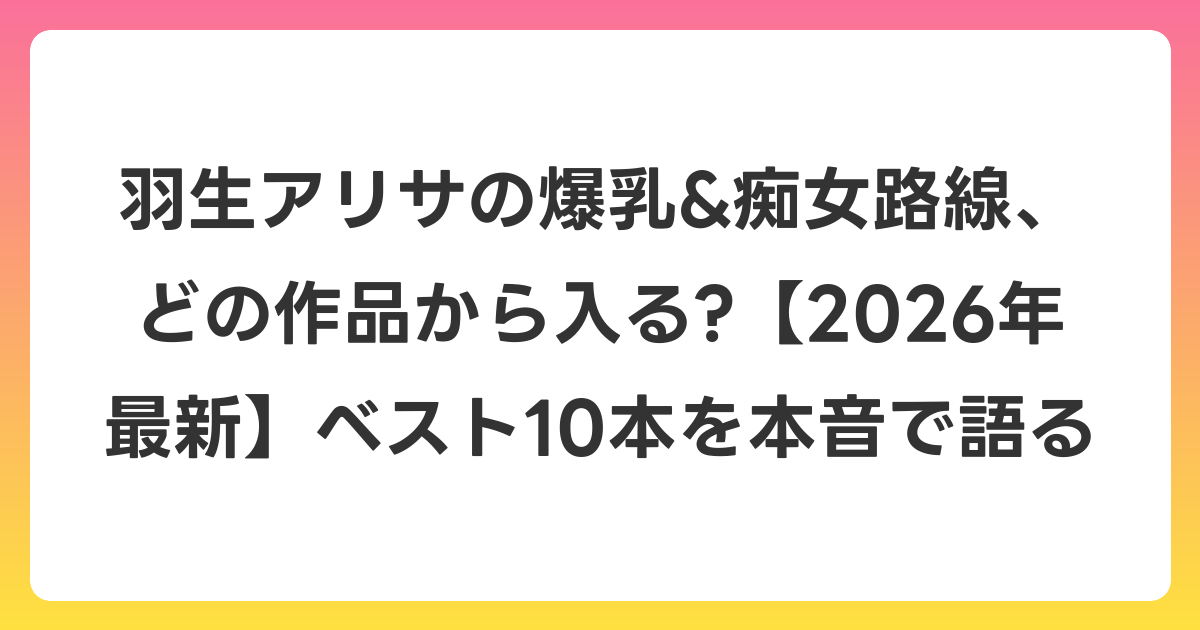羽生アリサの爆乳&痴女路線、どの作品から入る?【2026年6月最新】ベスト10本を本音で語る