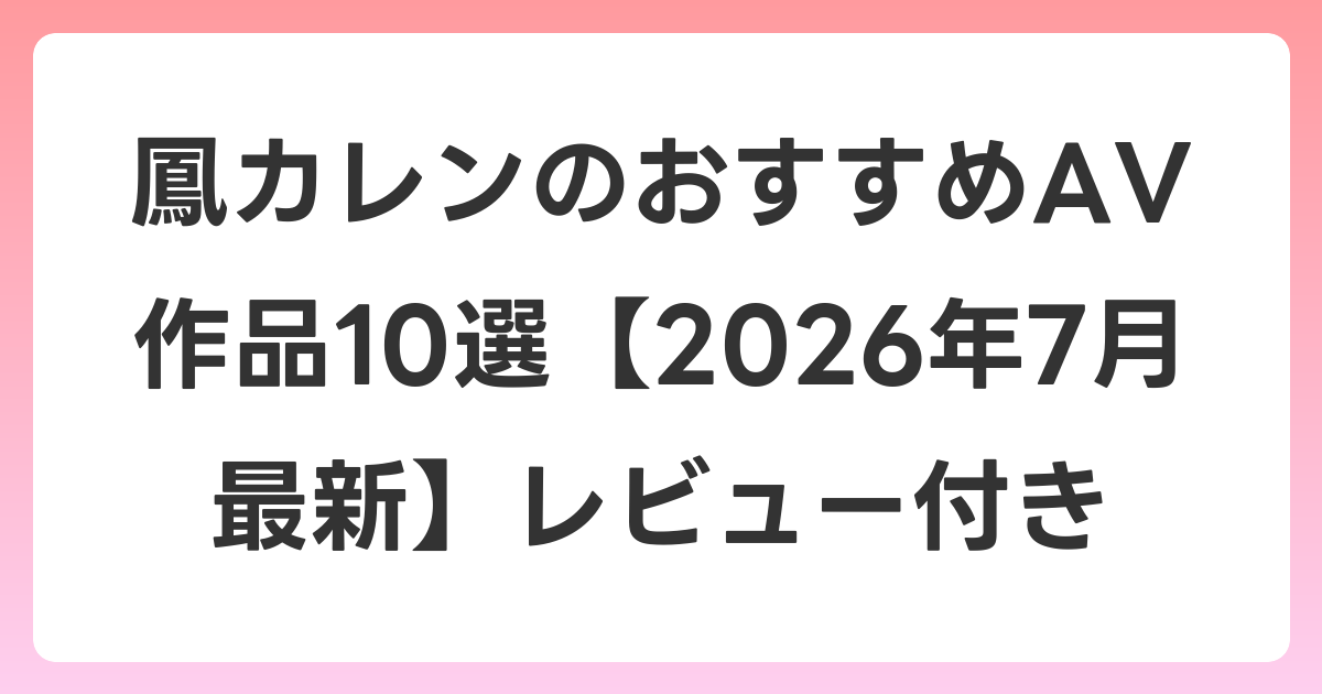 鳳カレンのおすすめAV作品10選【2026年7月最新】レビュー付き