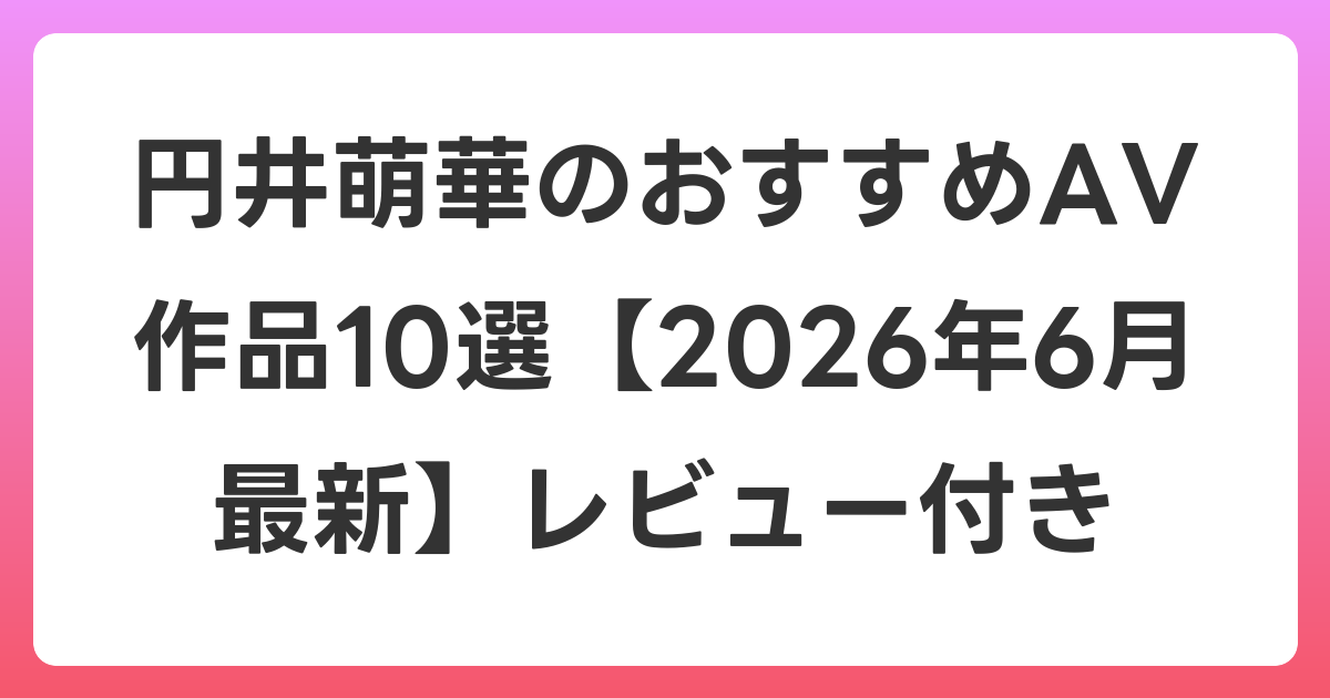 円井萌華のおすすめAV作品10選【2026年7月最新】レビュー付き