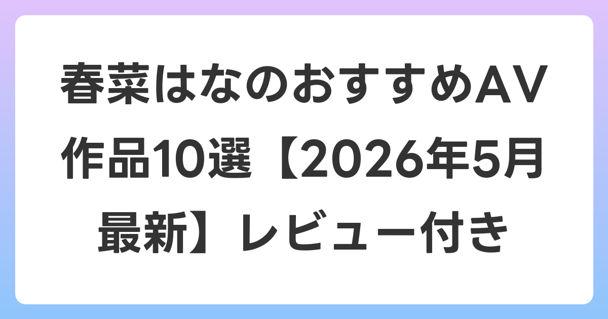 春菜はなのおすすめAV作品10選【2026年5月最新】レビュー付き