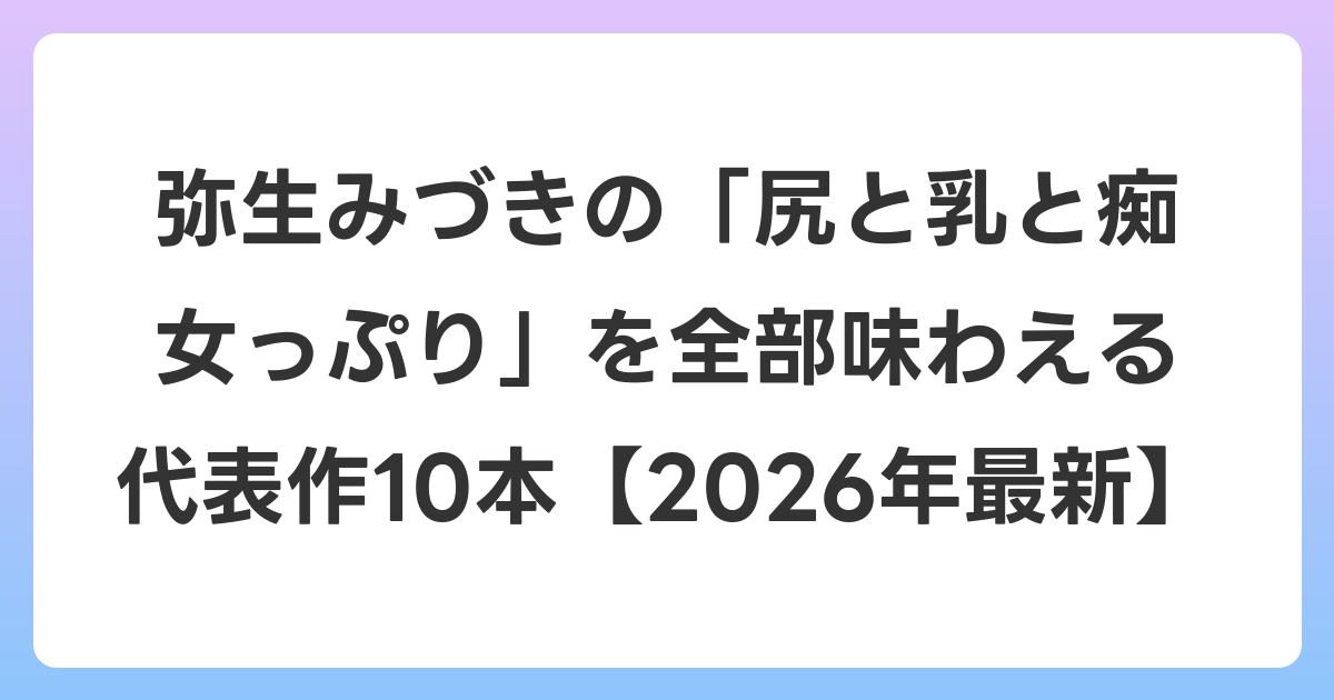 弥生みづきの「尻と乳と痴女っぷり」を全部味わえる代表作10本【2026年6月最新】