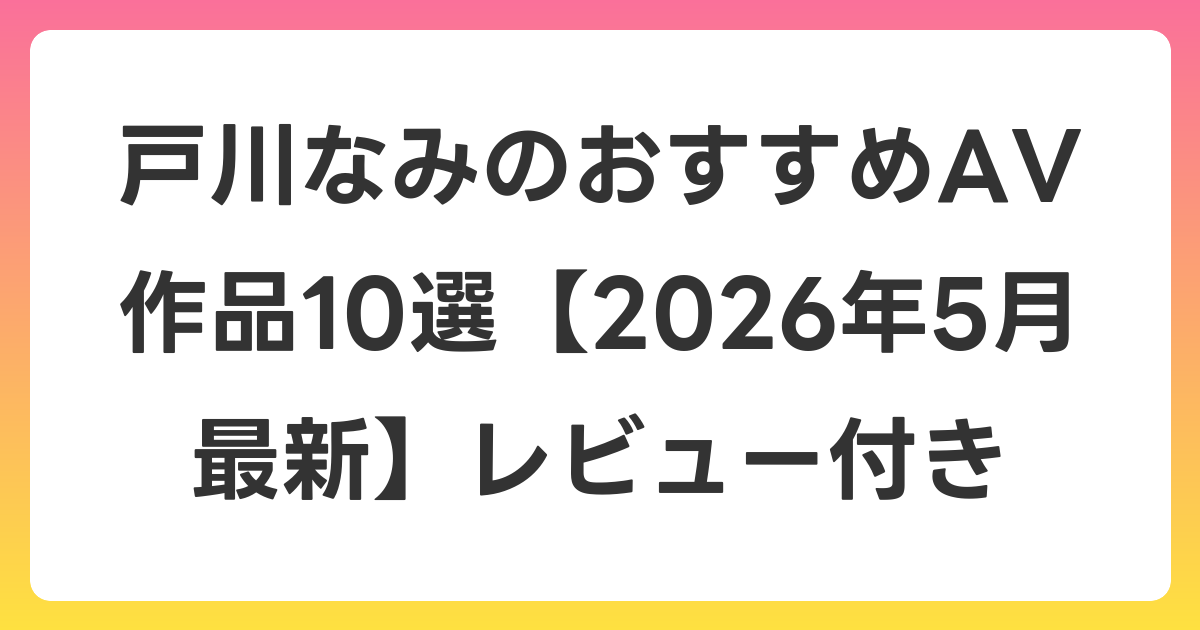 戸川なみのおすすめAV作品10選【2026年6月最新】レビュー付き