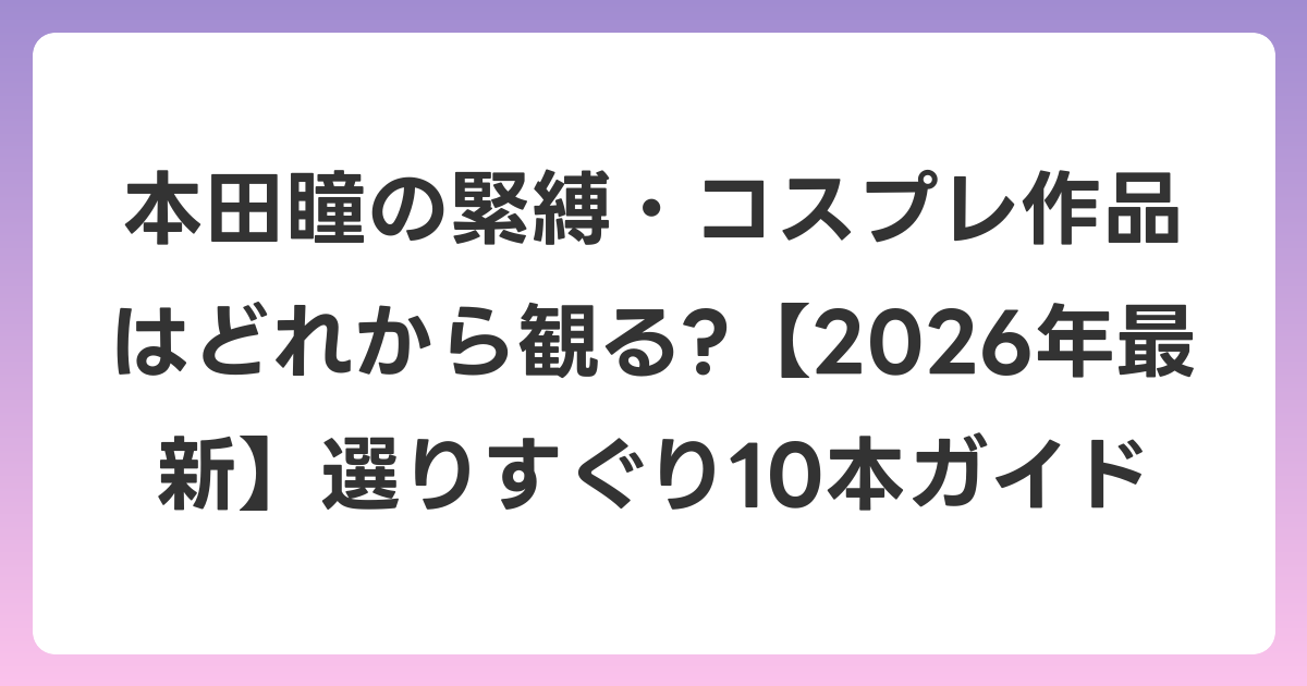 本田瞳の緊縛・コスプレ作品はどれから観る?【2026年6月最新】選りすぐり10本ガイド
