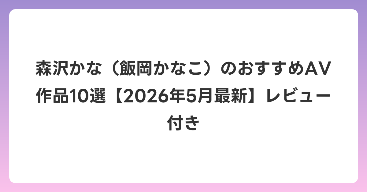 森沢かな（飯岡かなこ）のおすすめAV作品10選【2026年6月最新】レビュー付き