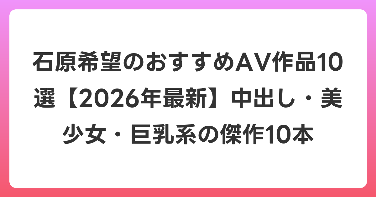 石原希望のおすすめAV作品10選【2026年7月最新】中出し・美少女・巨乳系の傑作10本