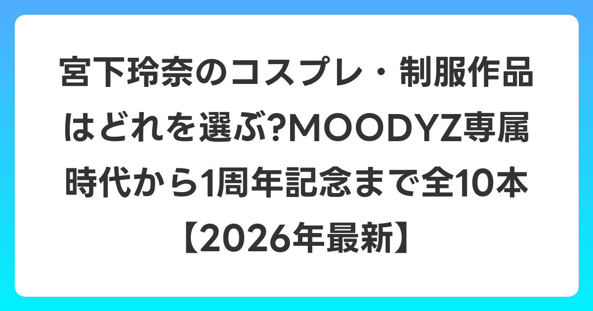 宮下玲奈のコスプレ・制服作品はどれを選ぶ?MOODYZ専属時代から1周年記念まで全10本【2026年6月最新】