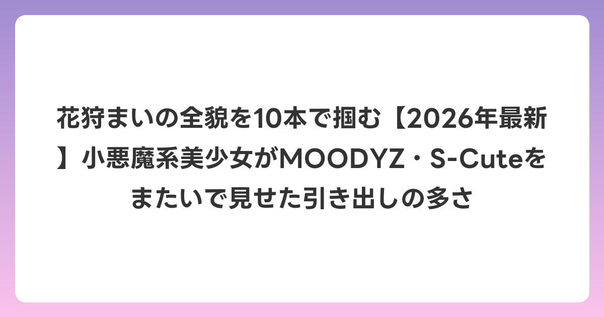 花狩まいの全貌を10本で掴む【2026年7月最新】小悪魔系美少女がMOODYZ・S-Cuteをまたいで見せた引き出しの多さ
